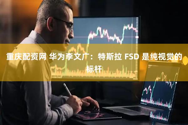 重庆配资网 华为李文广：特斯拉 FSD 是纯视觉的标杆