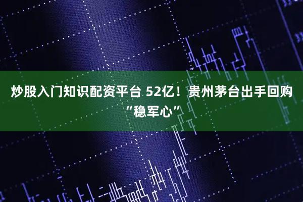 炒股入门知识配资平台 52亿！贵州茅台出手回购“稳军心”