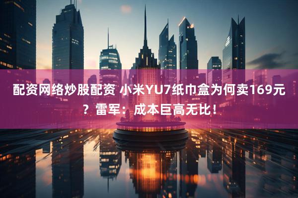 配资网络炒股配资 小米YU7纸巾盒为何卖169元？雷军：成本巨高无比！