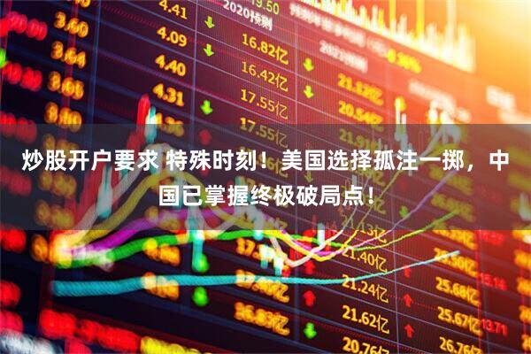 炒股开户要求 特殊时刻！美国选择孤注一掷，中国已掌握终极破局点！