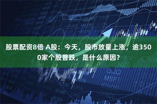 股票配资8倍 A股：今天，股市放量上涨，逾3500家个股普跌，是什么原因？