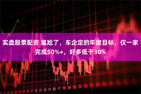 实盘股票配资 尴尬了，车企定的年度目标，仅一家完成50%+，好多低于30%