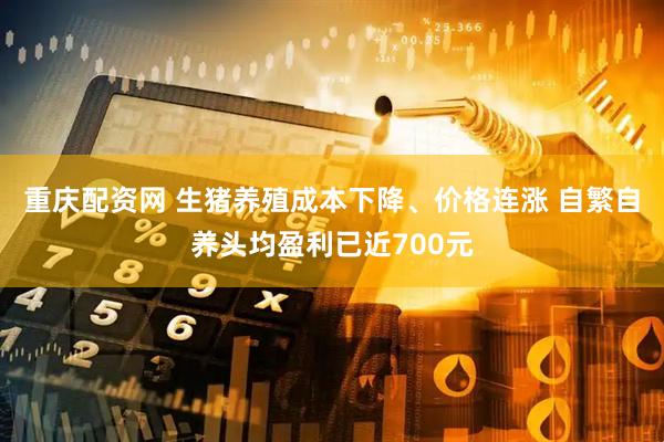 重庆配资网 生猪养殖成本下降、价格连涨 自繁自养头均盈利已近700元