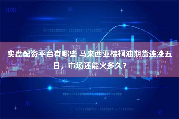 实盘配资平台有哪些 马来西亚棕榈油期货连涨五日，市场还能火多久？
