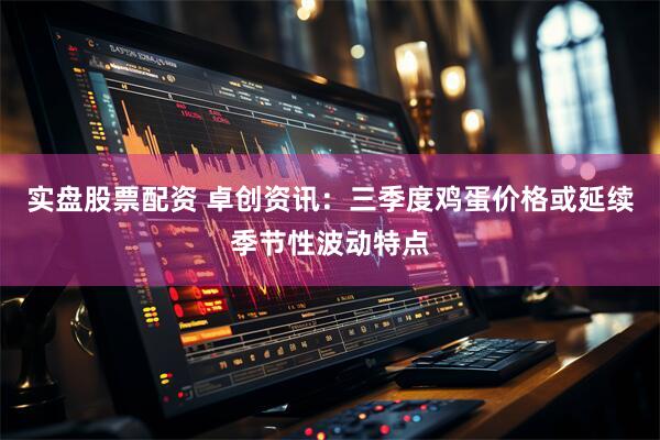 实盘股票配资 卓创资讯：三季度鸡蛋价格或延续季节性波动特点