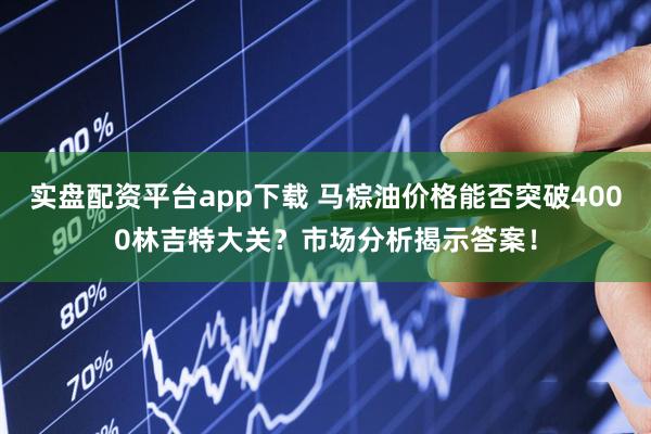 实盘配资平台app下载 马棕油价格能否突破4000林吉特大关？市场分析揭示答案！