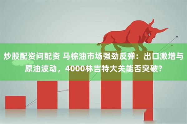 炒股配资问配资 马棕油市场强劲反弹：出口激增与原油波动，4000林吉特大关能否突破？