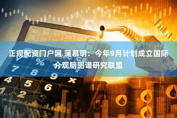 正规配资门户网 蒲慕明：今年9月计划成立国际介观脑图谱研究联盟