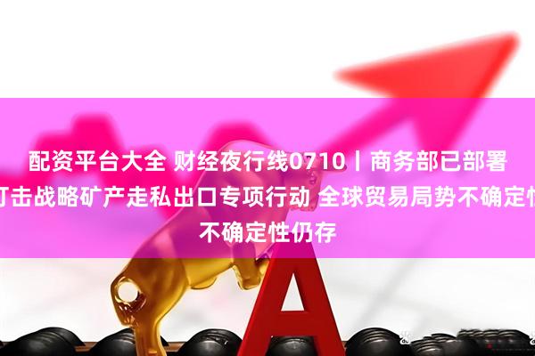 配资平台大全 财经夜行线0710丨商务部已部署开展打击战略矿产走私出口专项行动 全球贸易局势不确定性仍存
