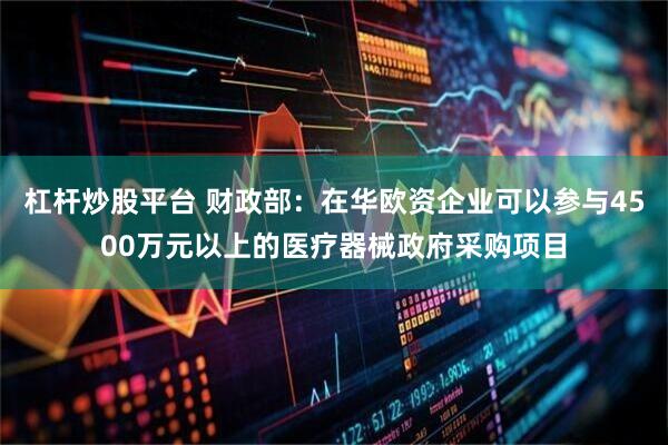 杠杆炒股平台 财政部：在华欧资企业可以参与4500万元以上的医疗器械政府采购项目