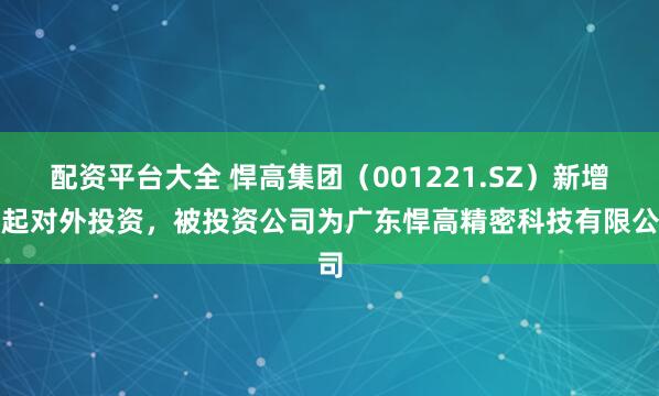 配资平台大全 悍高集团（001221.SZ）新增一起对外投资，被投资公司为广东悍高精密科技有限公司