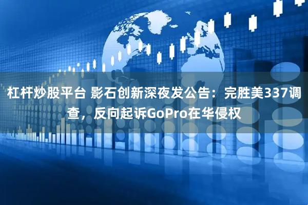 杠杆炒股平台 影石创新深夜发公告：完胜美337调查，反向起诉GoPro在华侵权
