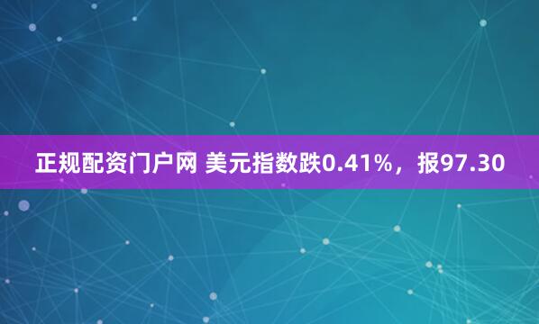 正规配资门户网 美元指数跌0.41%，报97.30