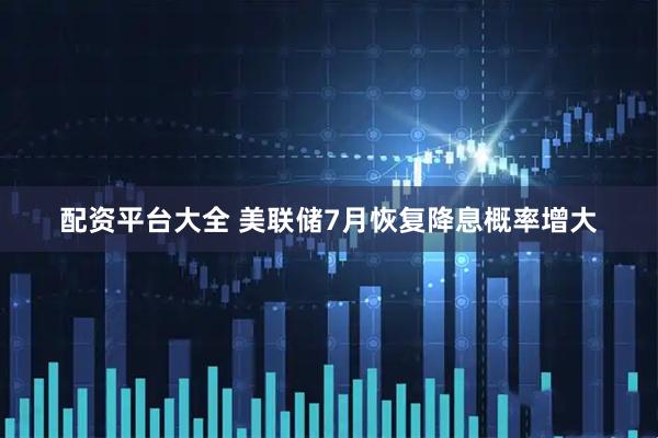 配资平台大全 美联储7月恢复降息概率增大