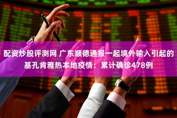 配资炒股评测网 广东顺德通报一起境外输入引起的基孔肯雅热本地疫情：累计确诊478例