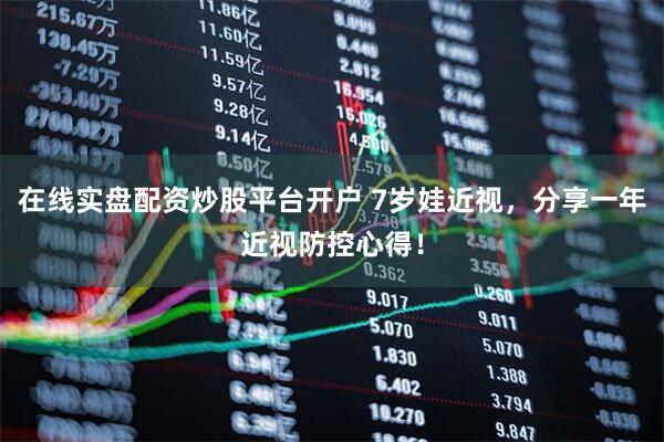 在线实盘配资炒股平台开户 7岁娃近视,分享一年近视防控心得!