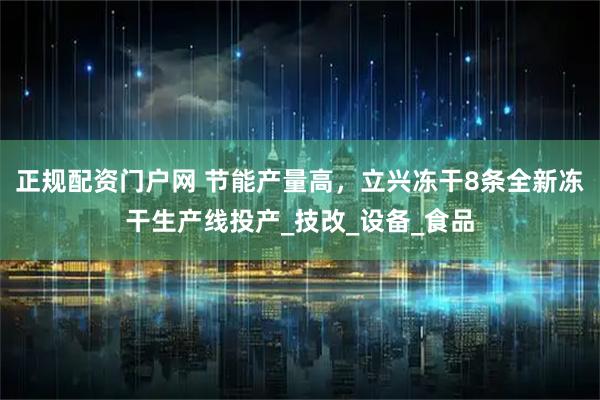 正规配资门户网 节能产量高，立兴冻干8条全新冻干生产线投产_技改_设备_食品