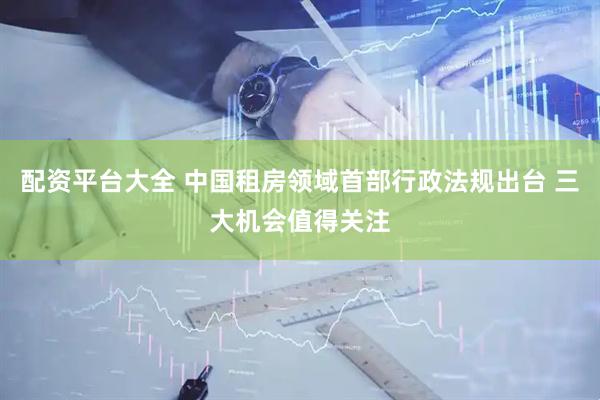 配资平台大全 中国租房领域首部行政法规出台 三大机会值得关注