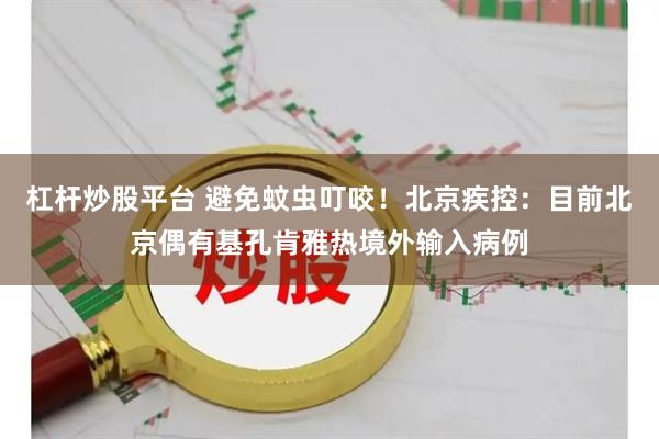 杠杆炒股平台 避免蚊虫叮咬！北京疾控：目前北京偶有基孔肯雅热境外输入病例