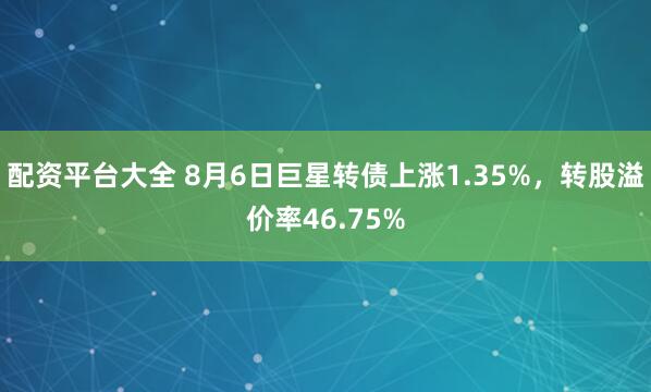 配资平台大全 8月6日巨星转债上涨1.35%，转股溢价率46.75%