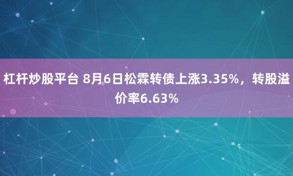 杠杆炒股平台 8月6日松霖转债上涨3.35%，转股溢价率6.63%