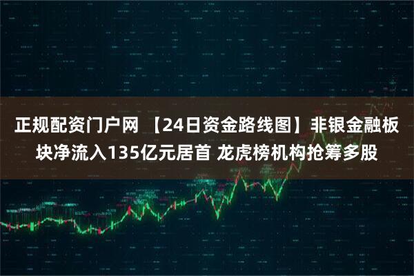 正规配资门户网 【24日资金路线图】非银金融板块净流入135亿元居首 龙虎榜机构抢筹多股