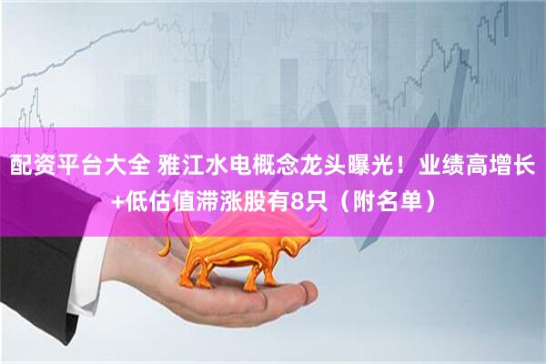 配资平台大全 雅江水电概念龙头曝光！业绩高增长+低估值滞涨股有8只（附名单）