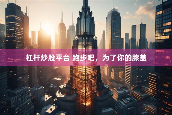 杠杆炒股平台 跑步吧，为了你的膝盖