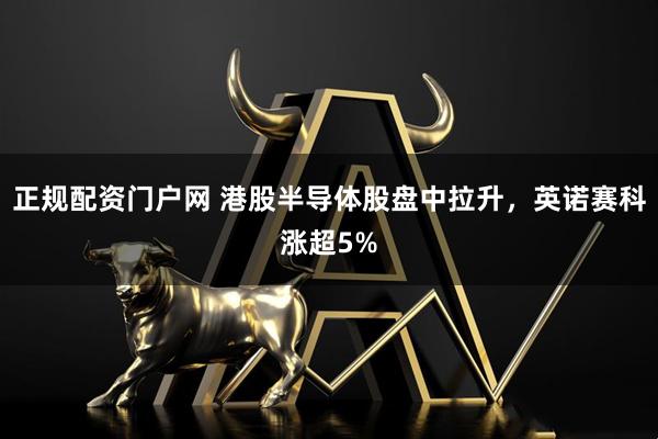 正规配资门户网 港股半导体股盘中拉升，英诺赛科涨超5%