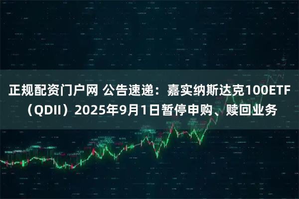 正规配资门户网 公告速递：嘉实纳斯达克100ETF（QDII）2025年9月1日暂停申购、赎回业务