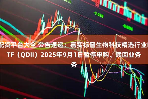 配资平台大全 公告速递：嘉实标普生物科技精选行业ETF（QDII）2025年9月1日暂停申购、赎回业务
