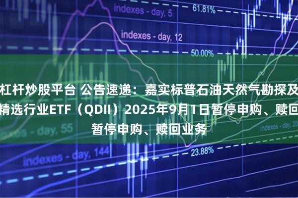 杠杆炒股平台 公告速递：嘉实标普石油天然气勘探及生产精选行业ETF（QDII）2025年9月1日暂停申购、赎回业务