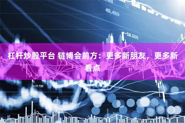 杠杆炒股平台 链博会前方：更多新朋友，更多新看点