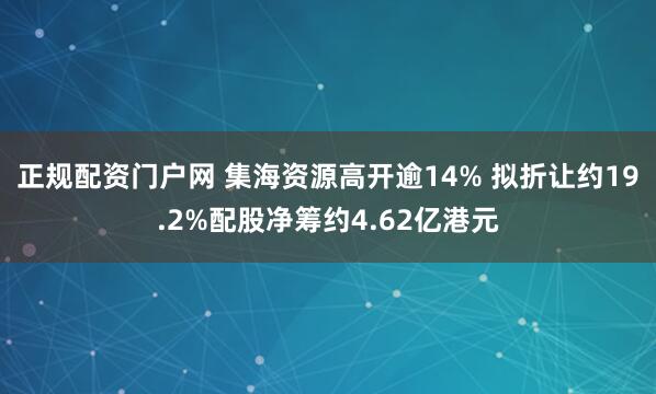 正规配资门户网 集海资源高开逾14% 拟折让约19.2%配股净筹约4.62亿港元