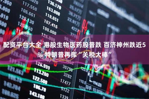 配资平台大全 港股生物医药股普跌 百济神州跌近5% 特朗普再挥“关税大棒”