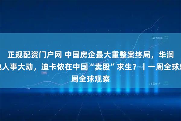 正规配资门户网 中国房企最大重整案终局，华润置地人事大动，迪卡侬在中国“卖股”求生？丨一周全球观察