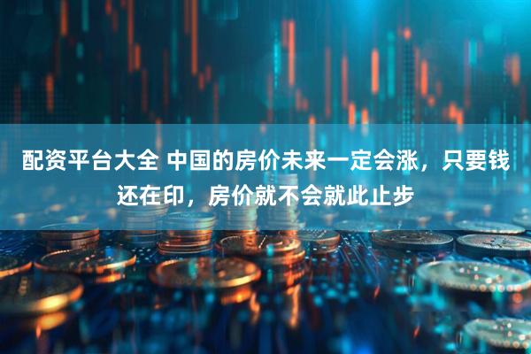 配资平台大全 中国的房价未来一定会涨，只要钱还在印，房价就不会就此止步