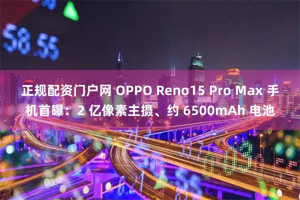 正规配资门户网 OPPO Reno15 Pro Max 手机首曝：2 亿像素主摄、约 6500mAh 电池