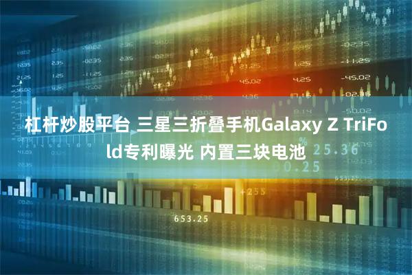 杠杆炒股平台 三星三折叠手机Galaxy Z TriFold专利曝光 内置三块电池
