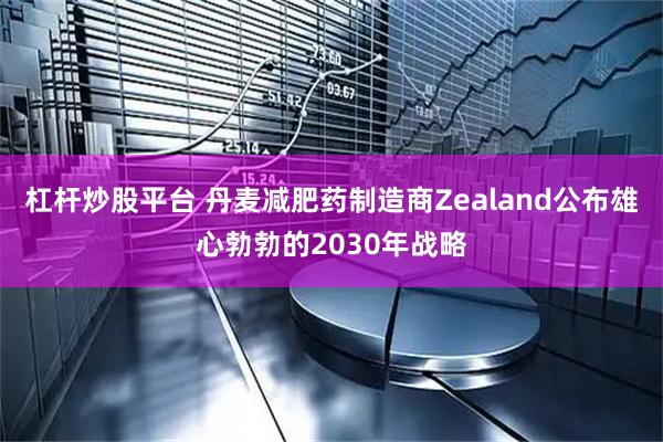 杠杆炒股平台 丹麦减肥药制造商Zealand公布雄心勃勃的2030年战略