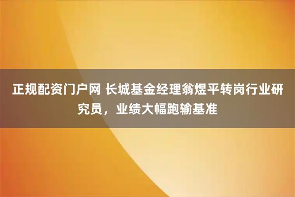 正规配资门户网 长城基金经理翁煜平转岗行业研究员,业绩大幅跑输基准