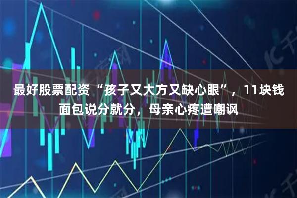 最好股票配资 “孩子又大方又缺心眼”，11块钱面包说分就分，母亲心疼遭嘲讽